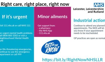 Graphic image with NHS logo. Right care, right place, right now. If it’s urgent use NHS 111. For urgent mental health problems call 0808 800 3302 or visit a Neighbourhood Mental Health Café. Get support from a pharmacy, NHS App or 111.nhs.uk for minor ailments. Continue to attend any planned appointments. The NHS will let you know if your appointment needs to be rescheduled. GP practices are open as normal. https://bit.ly/RightNowNHSLLR